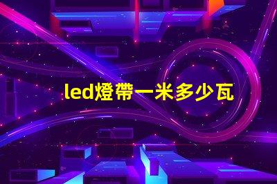 led燈帶一米多少瓦 led燈都有多少瓦的